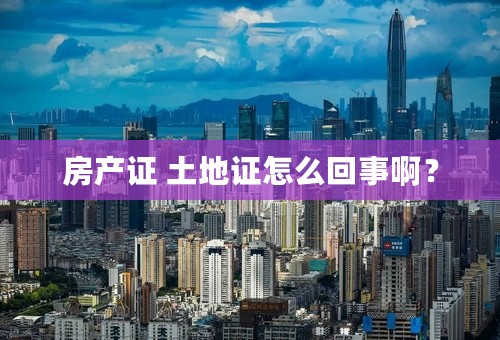 房产证 土地证怎么回事啊？