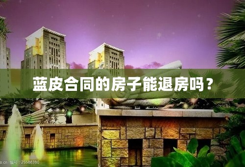蓝皮合同的房子能退房吗？