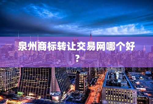 泉州商标转让交易网哪个好？