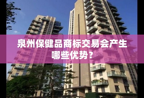 泉州保健品商标交易会产生哪些优势？