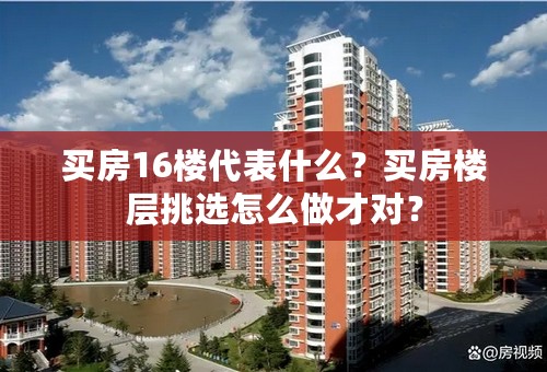 买房16楼代表什么？买房楼层挑选怎么做才对？