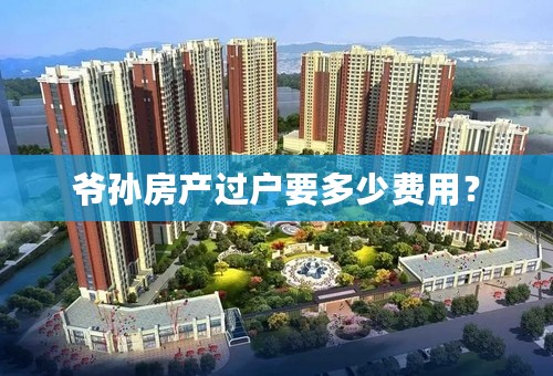 爷孙房产过户要多少费用？
