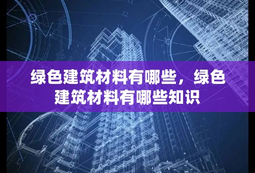 绿色建筑材料有哪些，绿色建筑材料有哪些知识