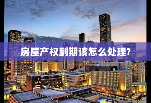 房屋产权到期该怎么处理?