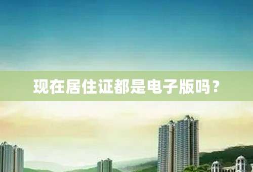 现在居住证都是电子版吗？