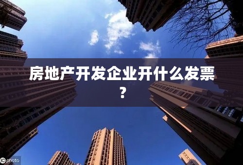 房地产开发企业开什么发票？