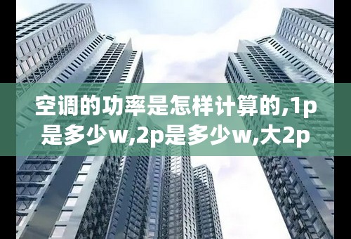 空调的功率是怎样计算的,1p是多少w,2p是多少w,大2p是多少瓦,大2匹一天耗电多少,谢谢