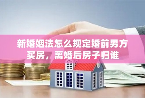 新婚姻法怎么规定婚前男方买房，离婚后房子归谁