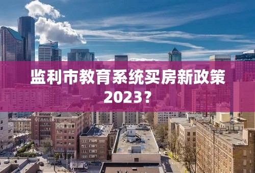 监利市教育系统买房新政策2023？