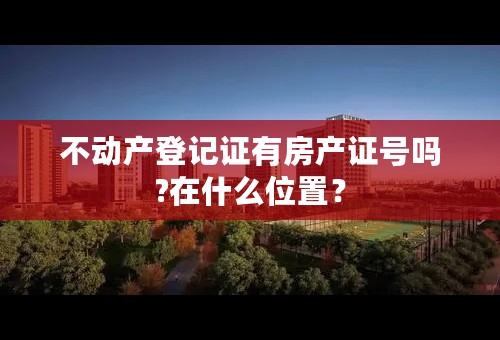 不动产登记证有房产证号吗?在什么位置？