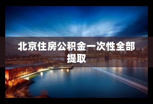 北京住房公积金一次性全部提取