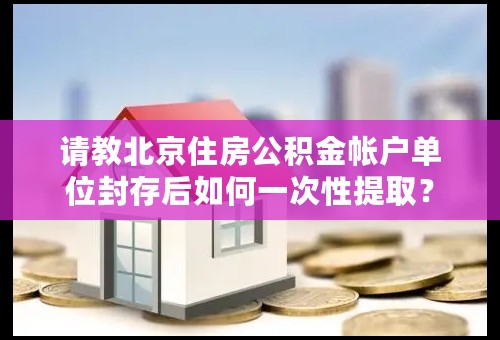 请教北京住房公积金帐户单位封存后如何一次性提取？