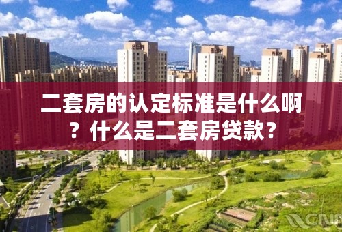 二套房的认定标准是什么啊？什么是二套房贷款？
