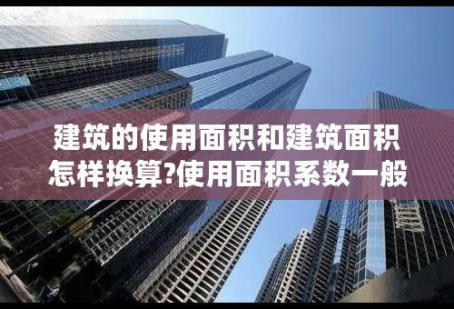 建筑的使用面积和建筑面积怎样换算?使用面积系数一般取多大?