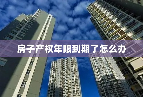 房子产权年限到期了怎么办