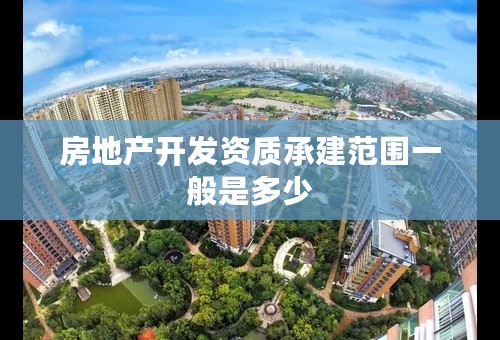房地产开发资质承建范围一般是多少