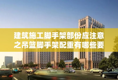 建筑施工脚手架部份应注意之吊篮脚手架配重有哪些要求?