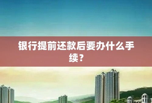 银行提前还款后要办什么手续？