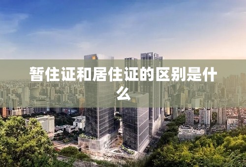 暂住证和居住证的区别是什么