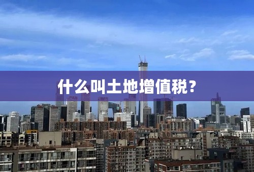 什么叫土地增值税？