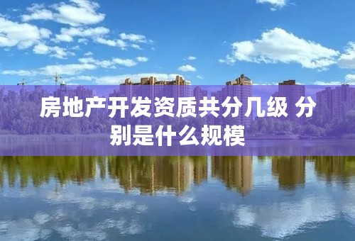 房地产开发资质共分几级 分别是什么规模