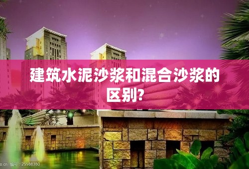 建筑水泥沙浆和混合沙浆的区别?