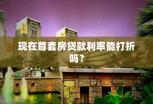 现在首套房贷款利率能打折吗？