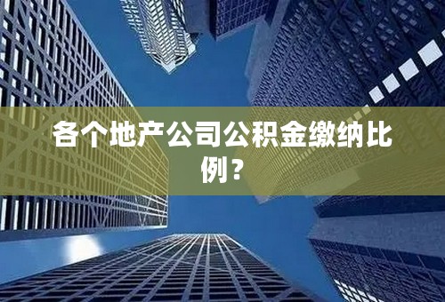 各个地产公司公积金缴纳比例？
