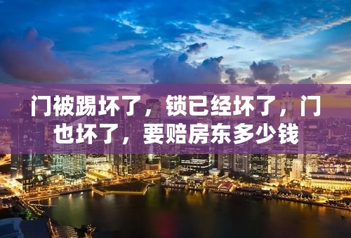 门被踢坏了，锁已经坏了，门也坏了，要赔房东多少钱