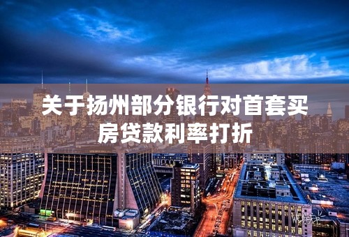 关于扬州部分银行对首套买房贷款利率打折