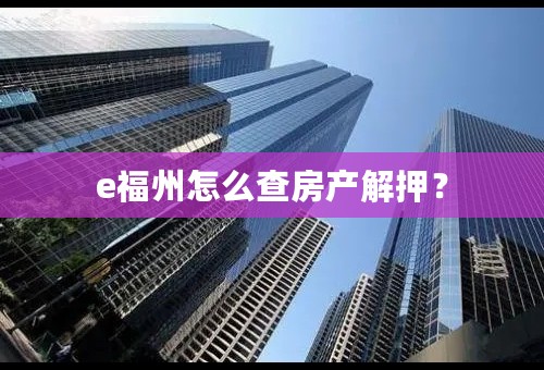 e福州怎么查房产解押？