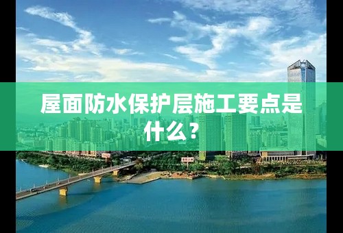 屋面防水保护层施工要点是什么？