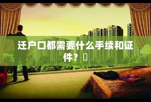 迁户口都需要什么手续和证件？​