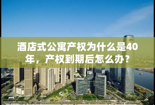 酒店式公寓产权为什么是40年，产权到期后怎么办？