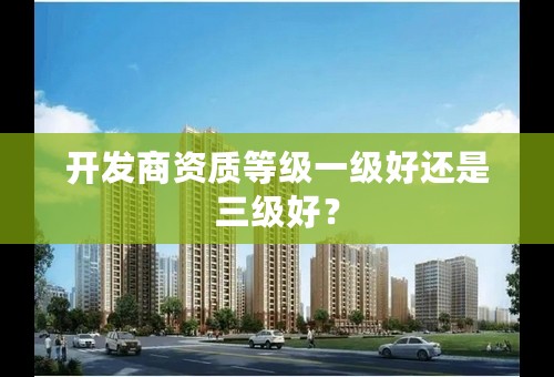 开发商资质等级一级好还是三级好？