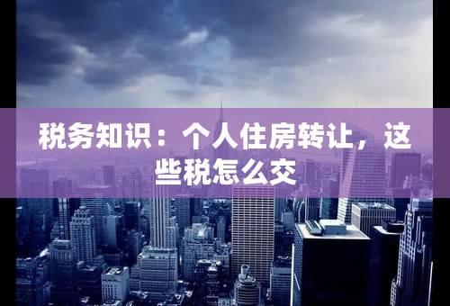 税务知识：个人住房转让，这些税怎么交