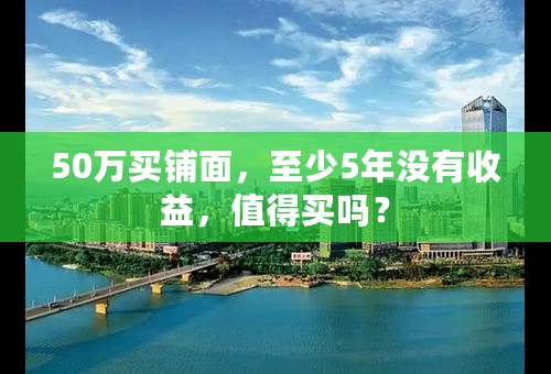 50万买铺面，至少5年没有收益，值得买吗？