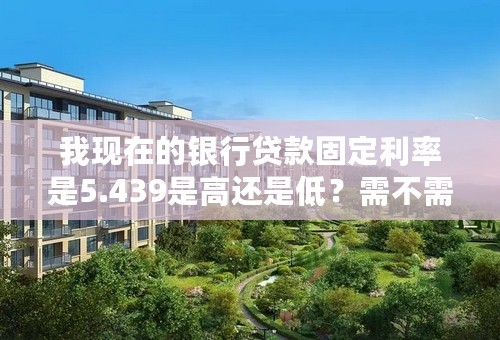 我现在的银行贷款固定利率是5.439是高还是低？需不需要转化LPR？
