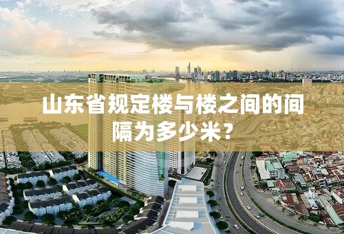 山东省规定楼与楼之间的间隔为多少米？
