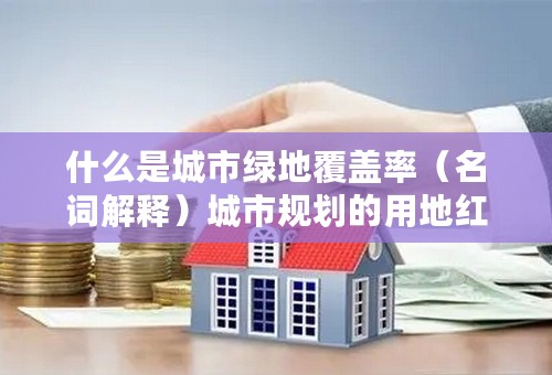 什么是城市绿地覆盖率（名词解释）城市规划的用地红线（名词解释）