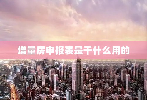 增量房申报表是干什么用的