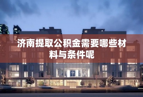 济南提取公积金需要哪些材料与条件呢