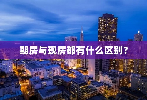 期房与现房都有什么区别？