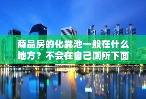 商品房的化粪池一般在什么地方？不会在自己厕所下面吧？