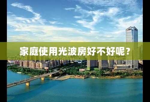 家庭使用光波房好不好呢？