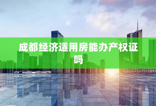 成都经济适用房能办产权证吗