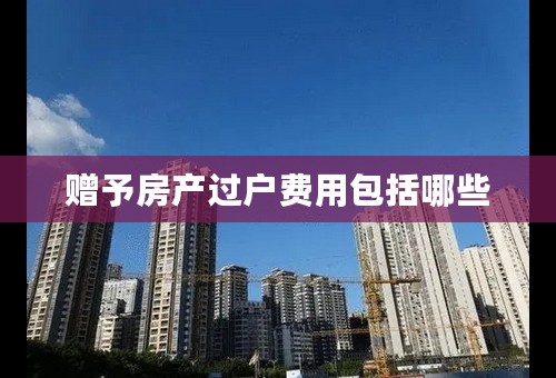 赠予房产过户费用包括哪些