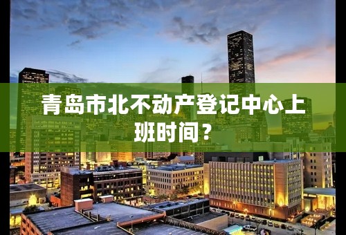 青岛市北不动产登记中心上班时间？
