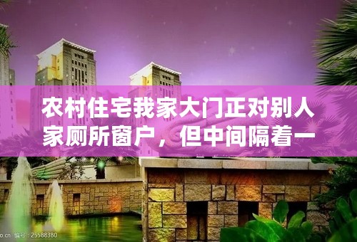 农村住宅我家大门正对别人家厕所窗户，但中间隔着一条小马路，碍事吗？