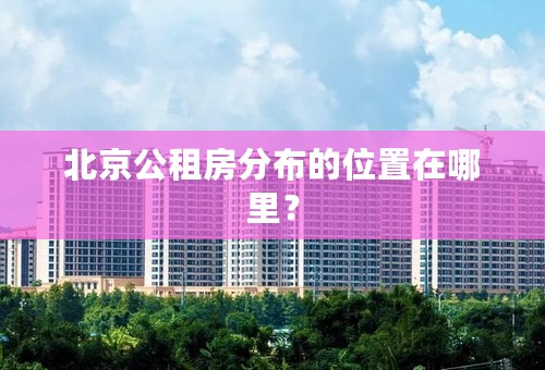 北京公租房分布的位置在哪里？